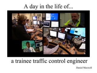 A day in the life of...




a trainee traffic control engineer
                               Daniel Maxwell
 