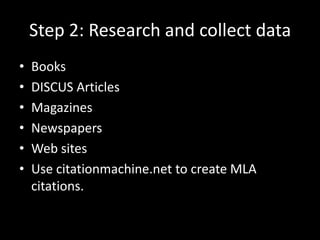 Step 2: Research and collect data
• Books
• DISCUS Articles
• Magazines
• Newspapers
• Web sites
• Use citationmachine.net to create MLA
citations.
 