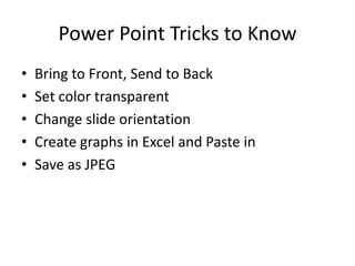 Power Point Tricks to Know
• Bring to Front, Send to Back
• Set color transparent
• Change slide orientation
• Create graphs in Excel and Paste in
• Save as JPEG
 