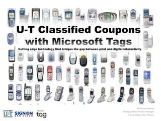 U-T Classified Coupons with Microsoft Tags Cutting edge technology that bridges the gap between print and digital interactivity By Brandy Stemen Emerging Media Product Manager The San Diego Union Tribune 