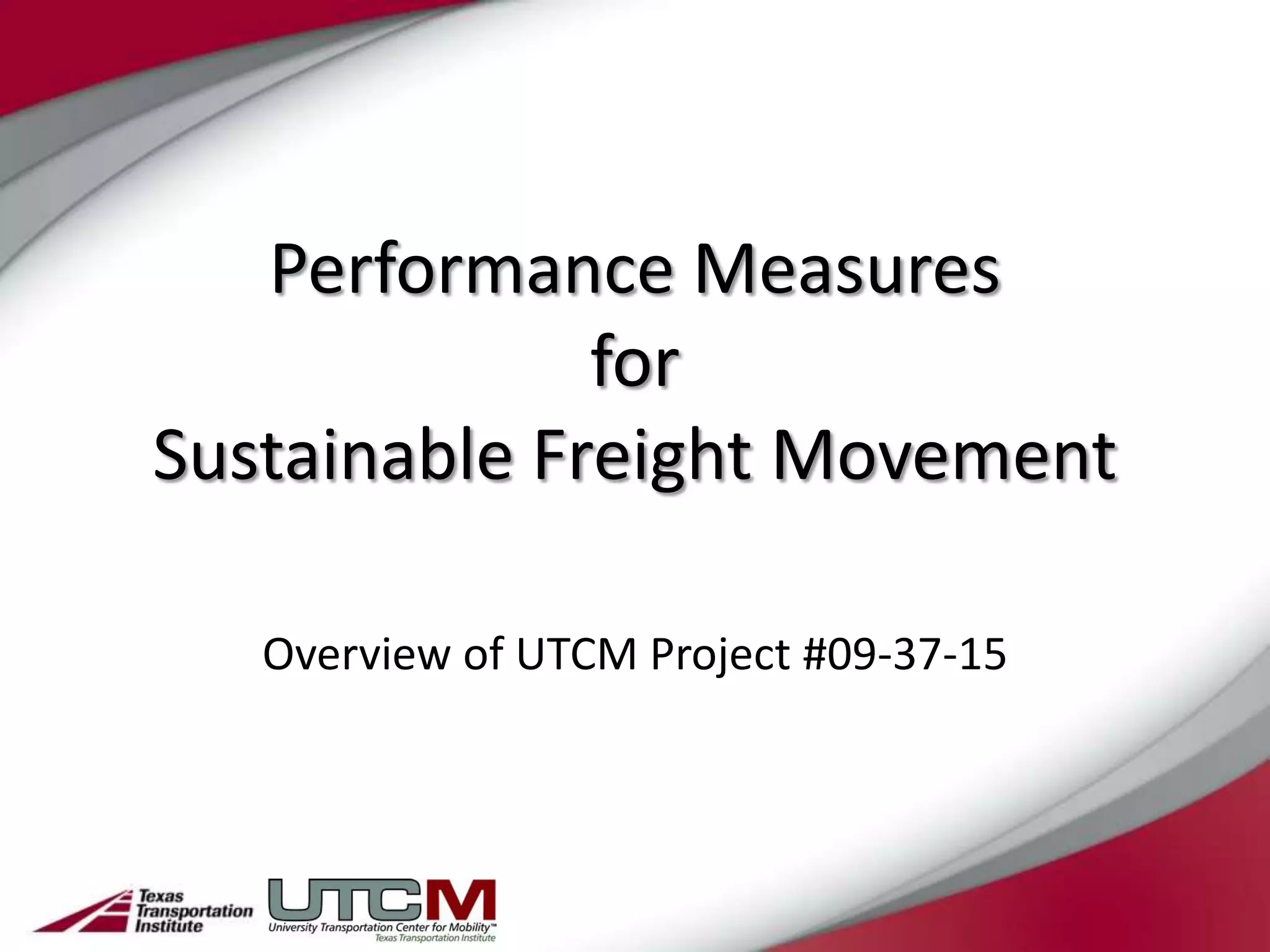 Performance Measures
              for
Sustainable Freight Movement

   Overview of UTCM Project #09-37-15
 