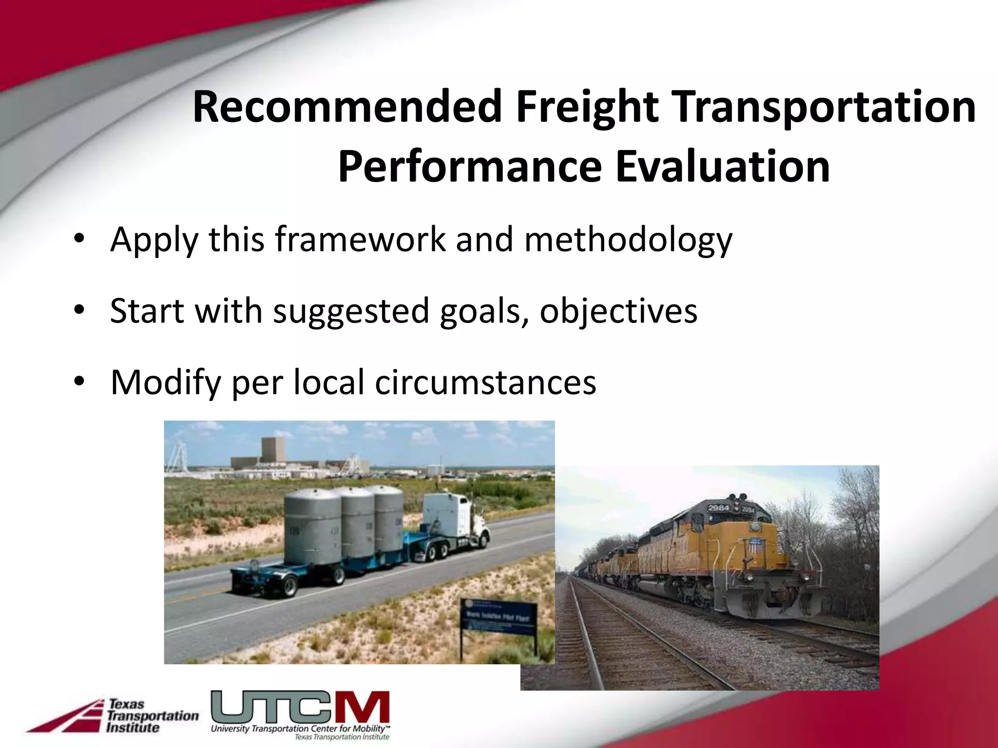 Recommended Freight Transportation
            Performance Evaluation
• Apply this framework and methodology
• Start with suggested goals, objectives
• Modify per local circumstances
 