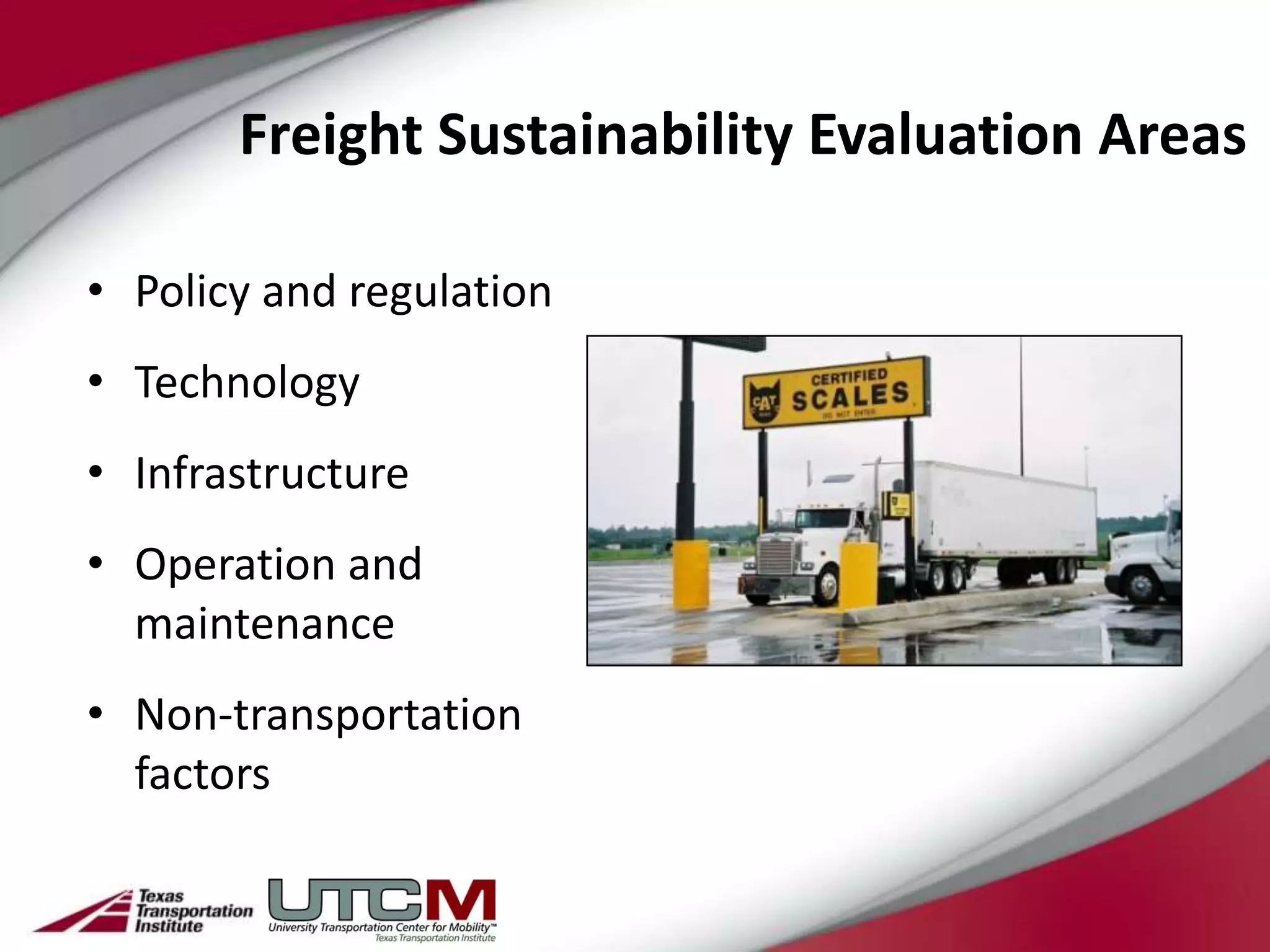 Freight Sustainability Evaluation Areas

• Policy and regulation
• Technology
• Infrastructure
• Operation and
  maintenance
• Non-transportation
  factors
 