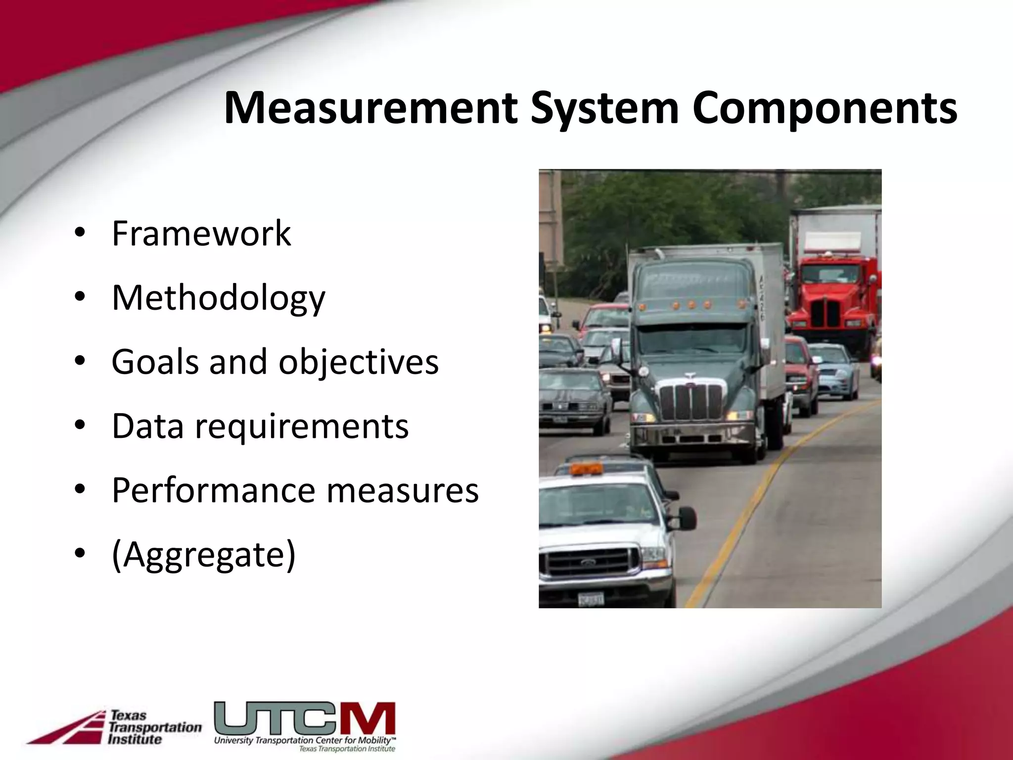 Measurement System Components

• Framework
• Methodology
• Goals and objectives
• Data requirements
• Performance measures
• (Aggregate)
 