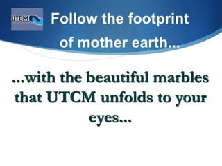 Follow the footprint
of mother earth...
...with the beautiful marbles
that UTCM unfolds to your
eyes...
 