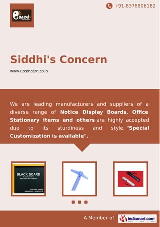 +91-8376806182
A Member of
Siddhi's Concern
www.utconcern.co.in
We are leading manufacturers and suppliers of a
diverse range of Notice Display Boards, Oﬃce
Stationary Items and others are highly accepted
due to its sturdiness and style. "Special
Customization is available".
 