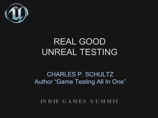 REAL GOOD UNREAL TESTING CHARLES P. SCHULTZ Author “Game Testing All In One” INDIE GAMES SUMMIT 