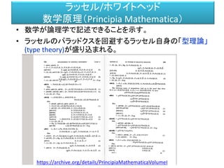 ラッセル/ホワイトヘッド
数学原理（Principia Mathematica）
• 数学が論理学で記述できることを示す。
• ラッセルのパラッドクスを回避するラッセル自身の「型理論」
(type theory)が盛り込まれる。
https://archive.org/details/PrincipiaMathematicaVolumeI
 