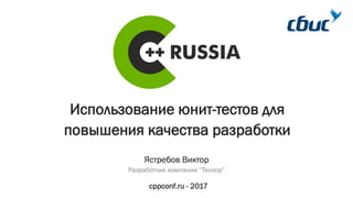 Использование юнит-тестов для
повышения качества разработки
cppconf.ru - 2017
Ястребов Виктор
Разработчик компании “Тензор”
 