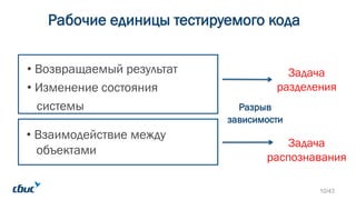 Рабочие единицы тестируемого кода
• Возвращаемый результат
• Изменение состояния
системы
Задача
распознавания
Задача
разделения
Разрыв
зависимости
• Взаимодействие между
объектами
10/43
 