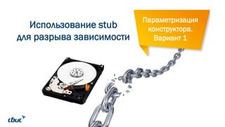 Использование stub
для разрыва зависимости
Параметризация
конструктора.
Вариант 1
 