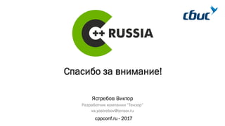 Спасибо за внимание!
cppconf.ru - 2017
Ястребов Виктор
Разработчик компании “Тензор”
va.yastrebov@tensor.ru
 