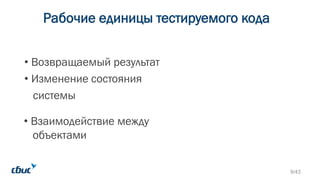 Рабочие единицы тестируемого кода
• Возвращаемый результат
• Изменение состояния
системы
• Взаимодействие между
объектами
9/43
 