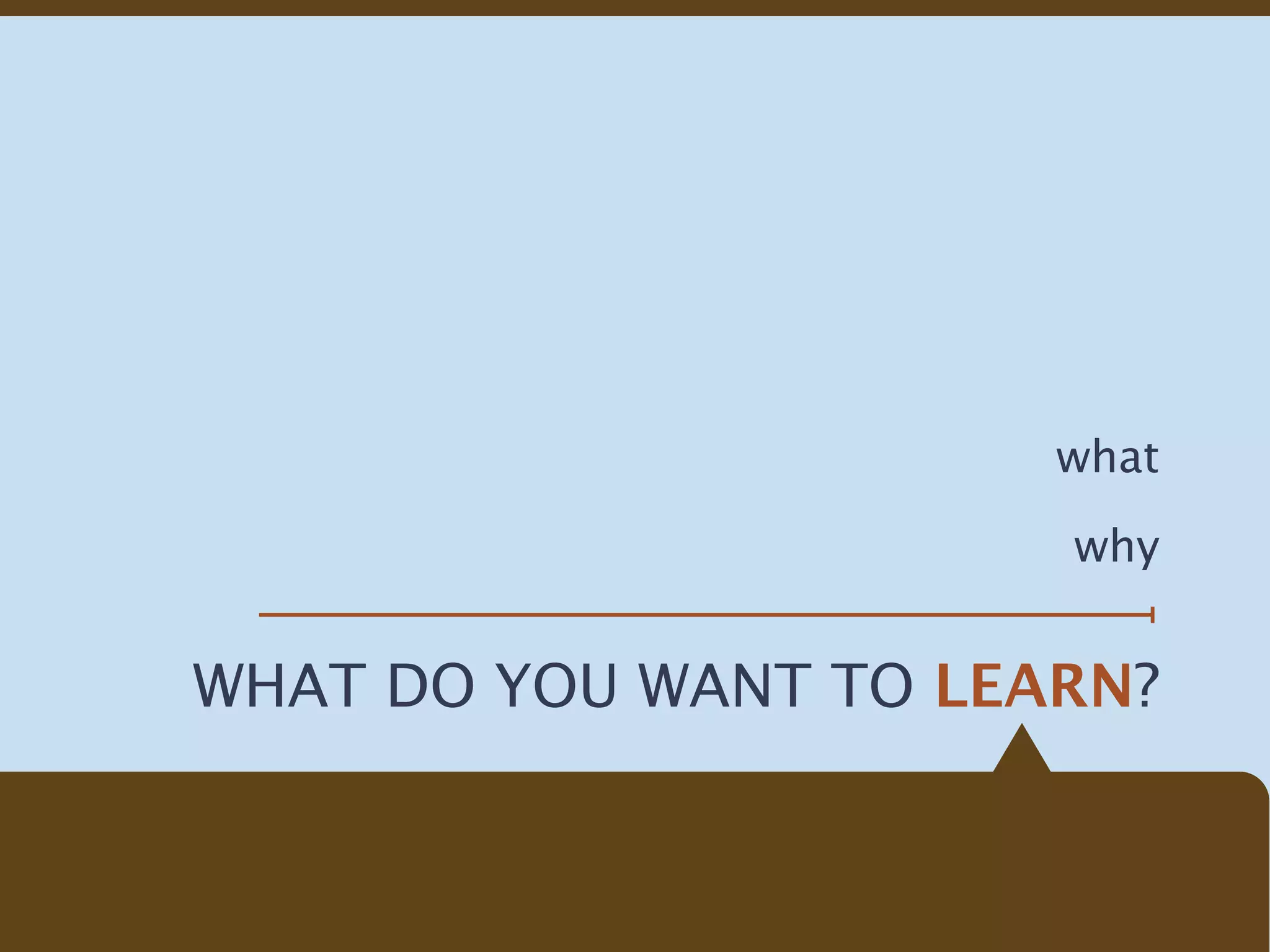 what

                       why


WHAT DO YOU WANT TO LEARN?
 