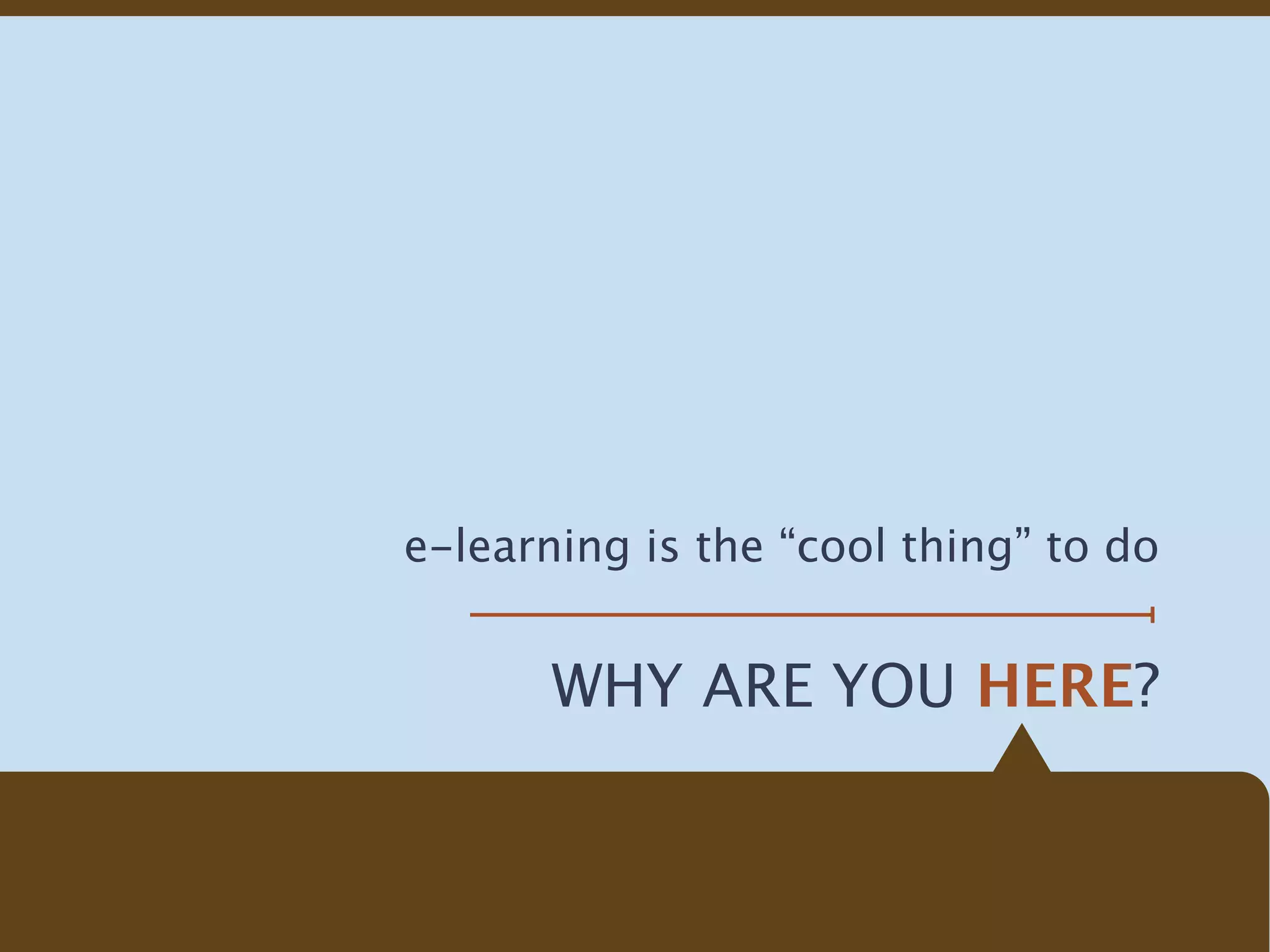 e-learning is the “cool thing” to do


       WHY ARE YOU HERE?
 
