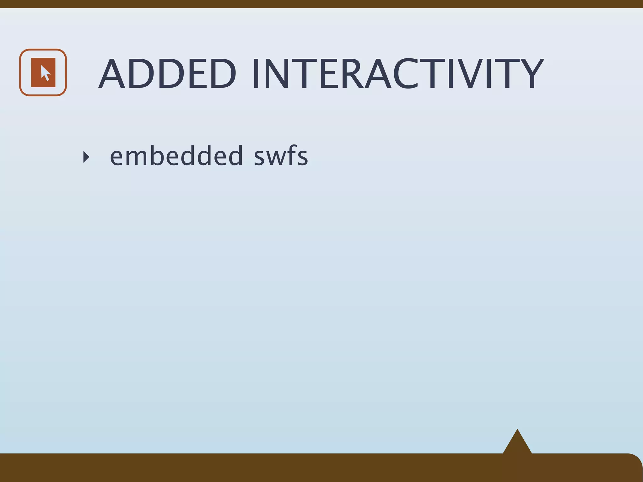 ADDED INTERACTIVITY
‣ embedded swfs
 