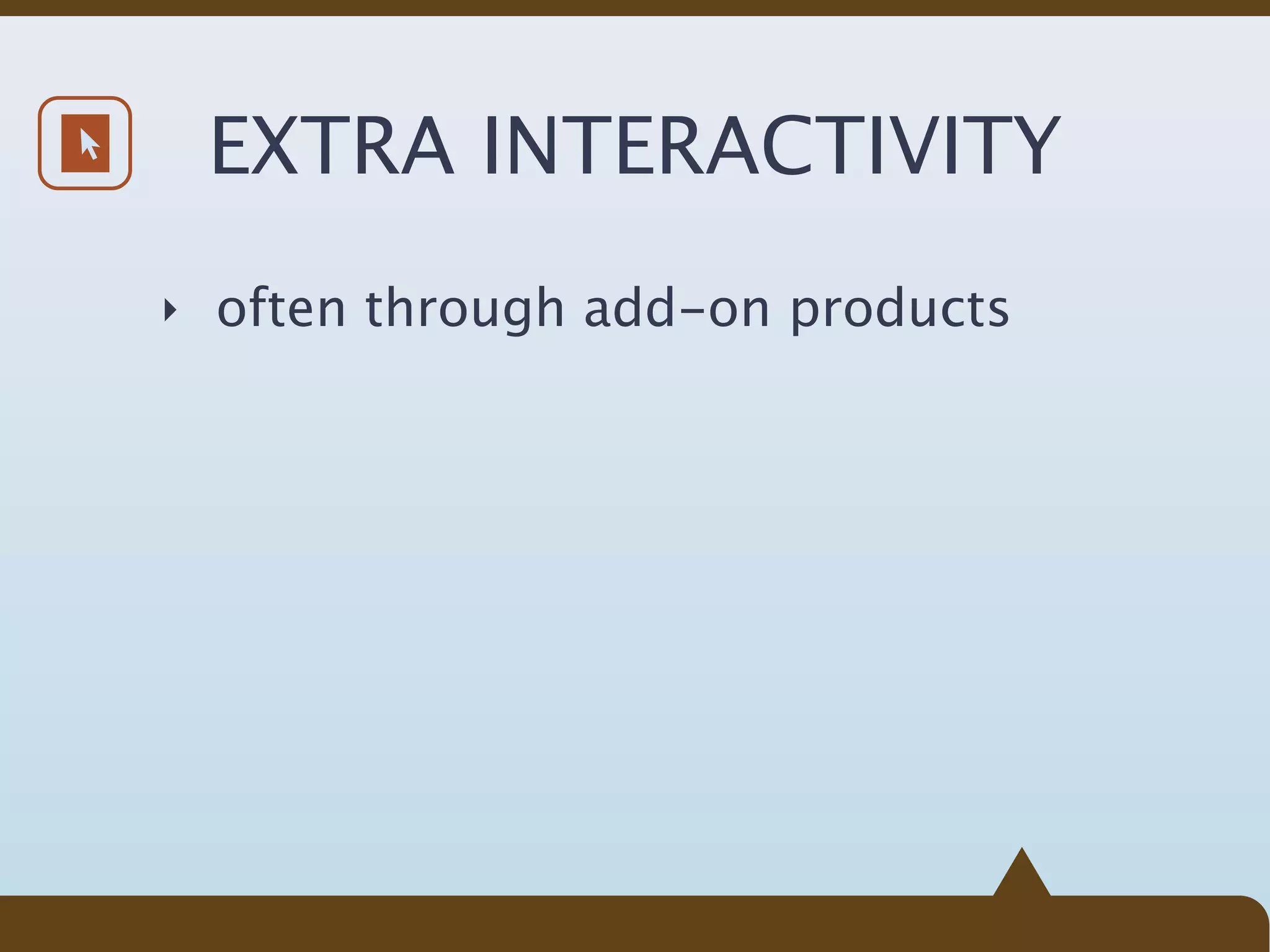 EXTRA INTERACTIVITY
‣ often through add-on products
 