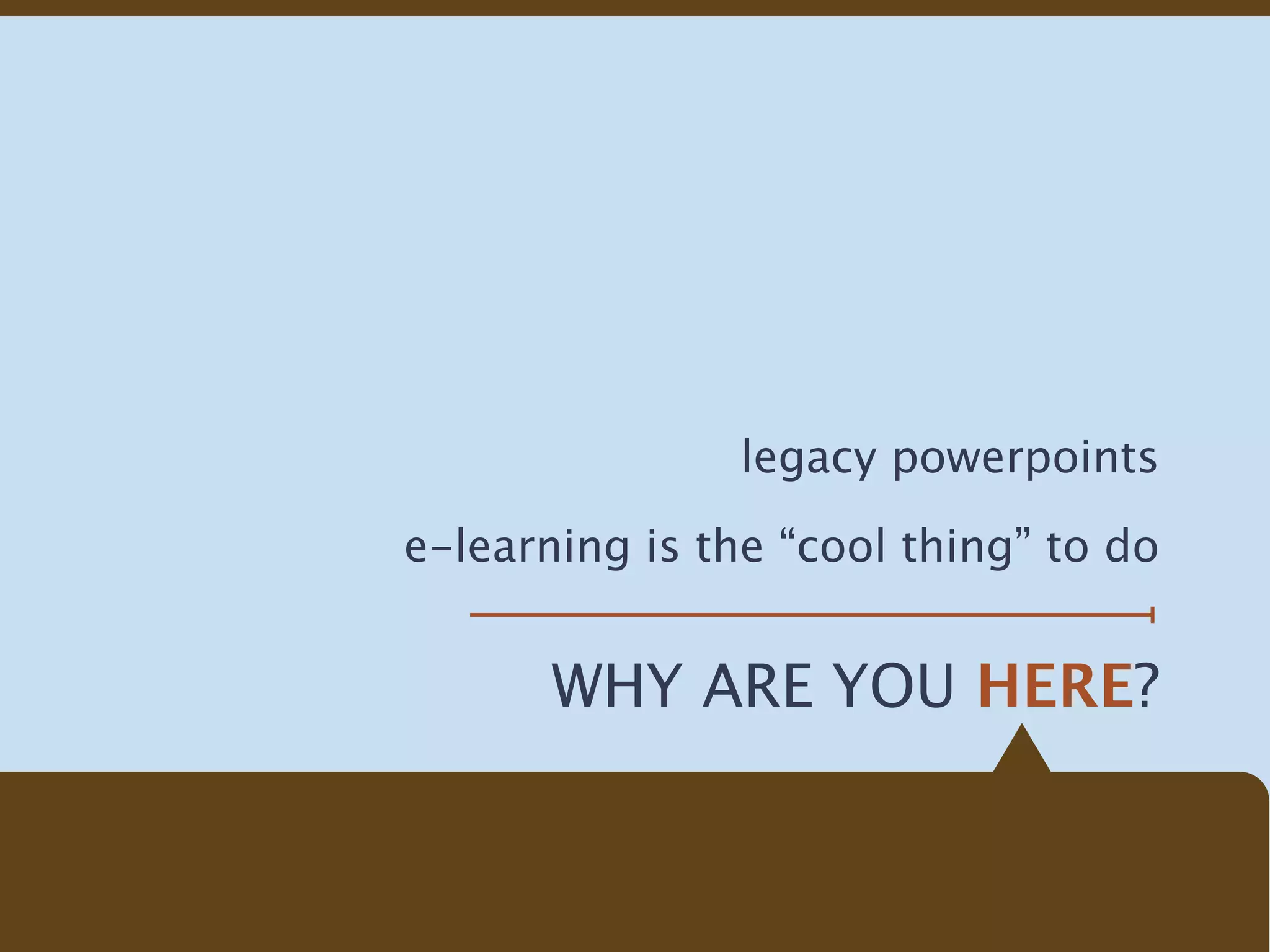 legacy powerpoints

e-learning is the “cool thing” to do


       WHY ARE YOU HERE?
 