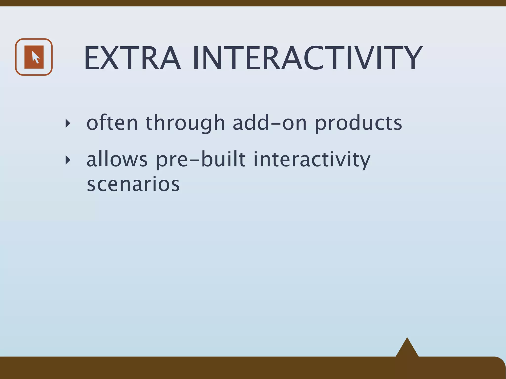EXTRA INTERACTIVITY
‣ often through add-on products

‣ allows pre-built interactivity
  scenarios
 