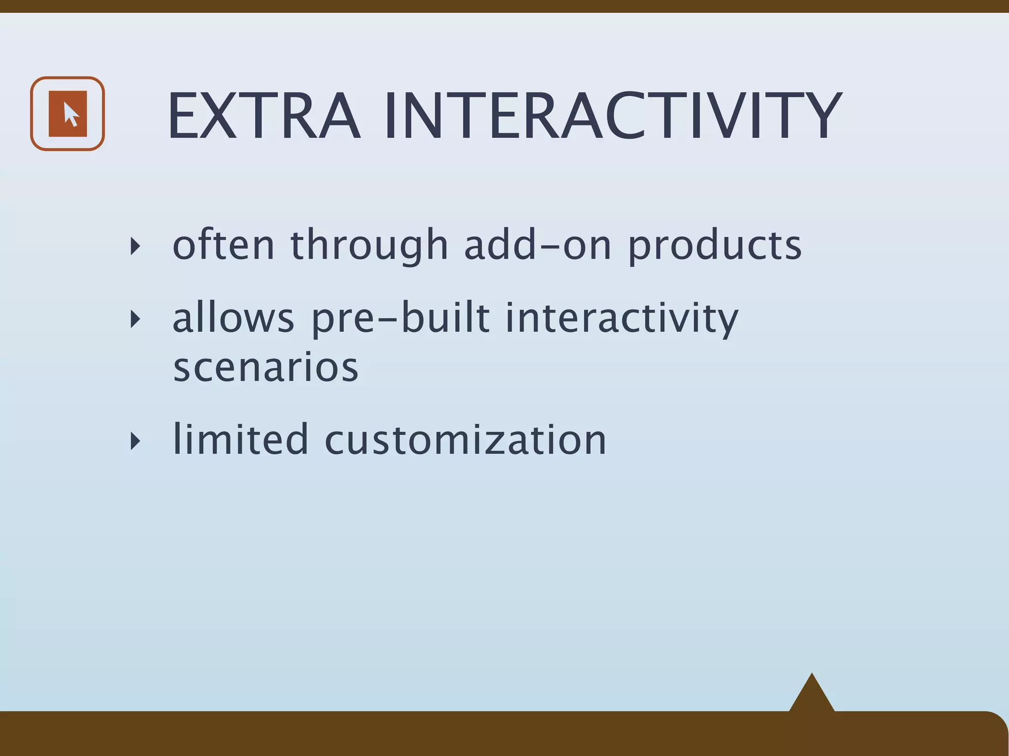EXTRA INTERACTIVITY
‣ often through add-on products

‣ allows pre-built interactivity
  scenarios
‣ limited customization
 