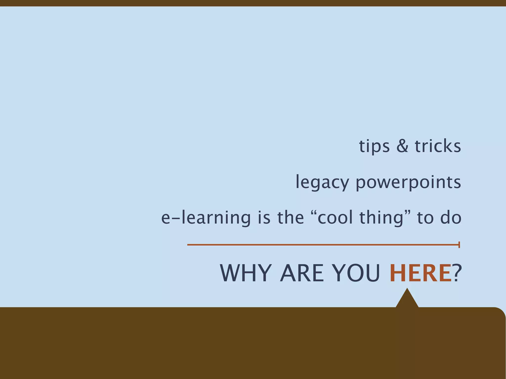 tips & tricks

                legacy powerpoints

e-learning is the “cool thing” to do


       WHY ARE YOU HERE?
 