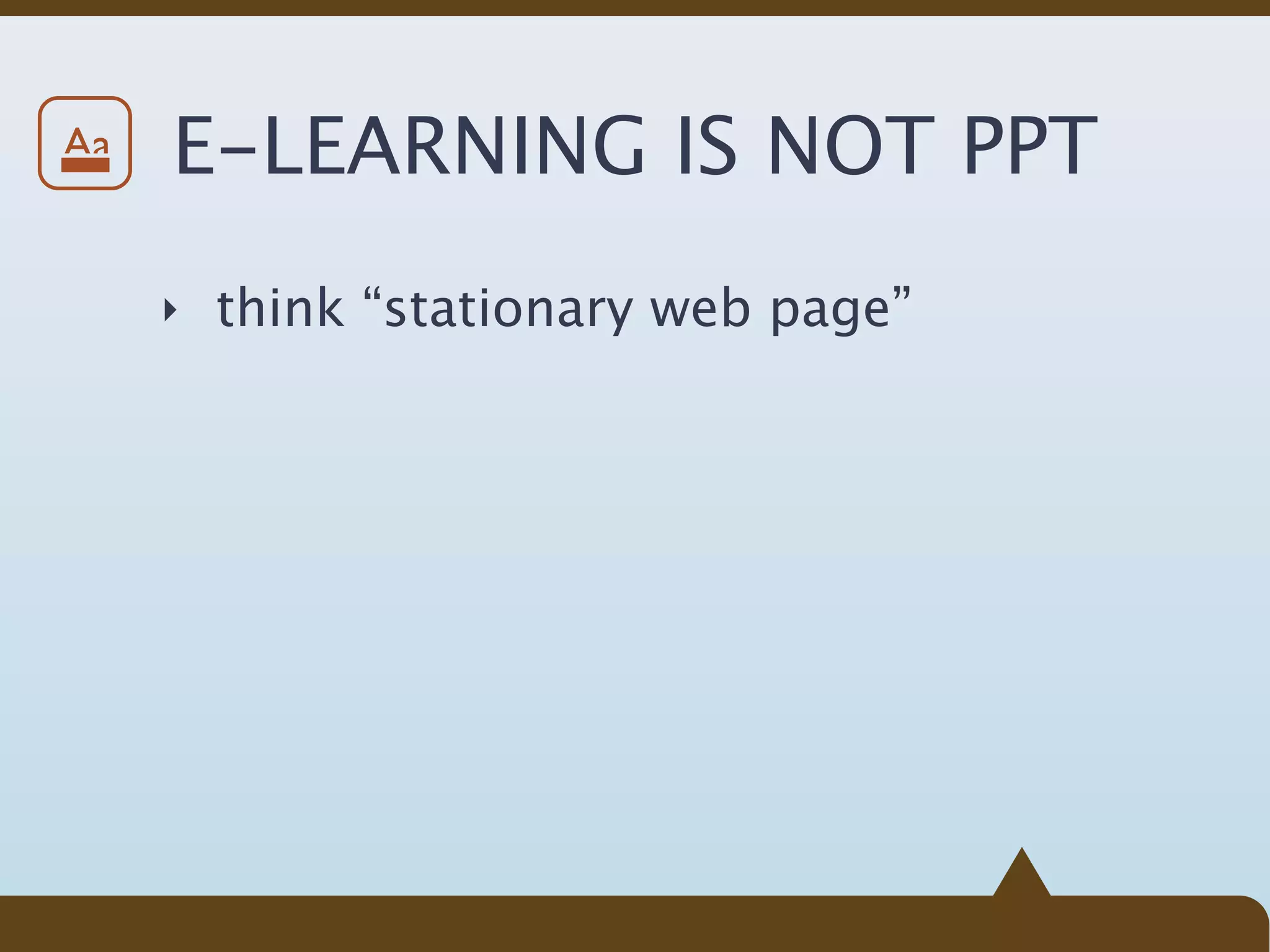 Aa   E-LEARNING IS NOT PPT
     ‣ think “stationary web page”
 