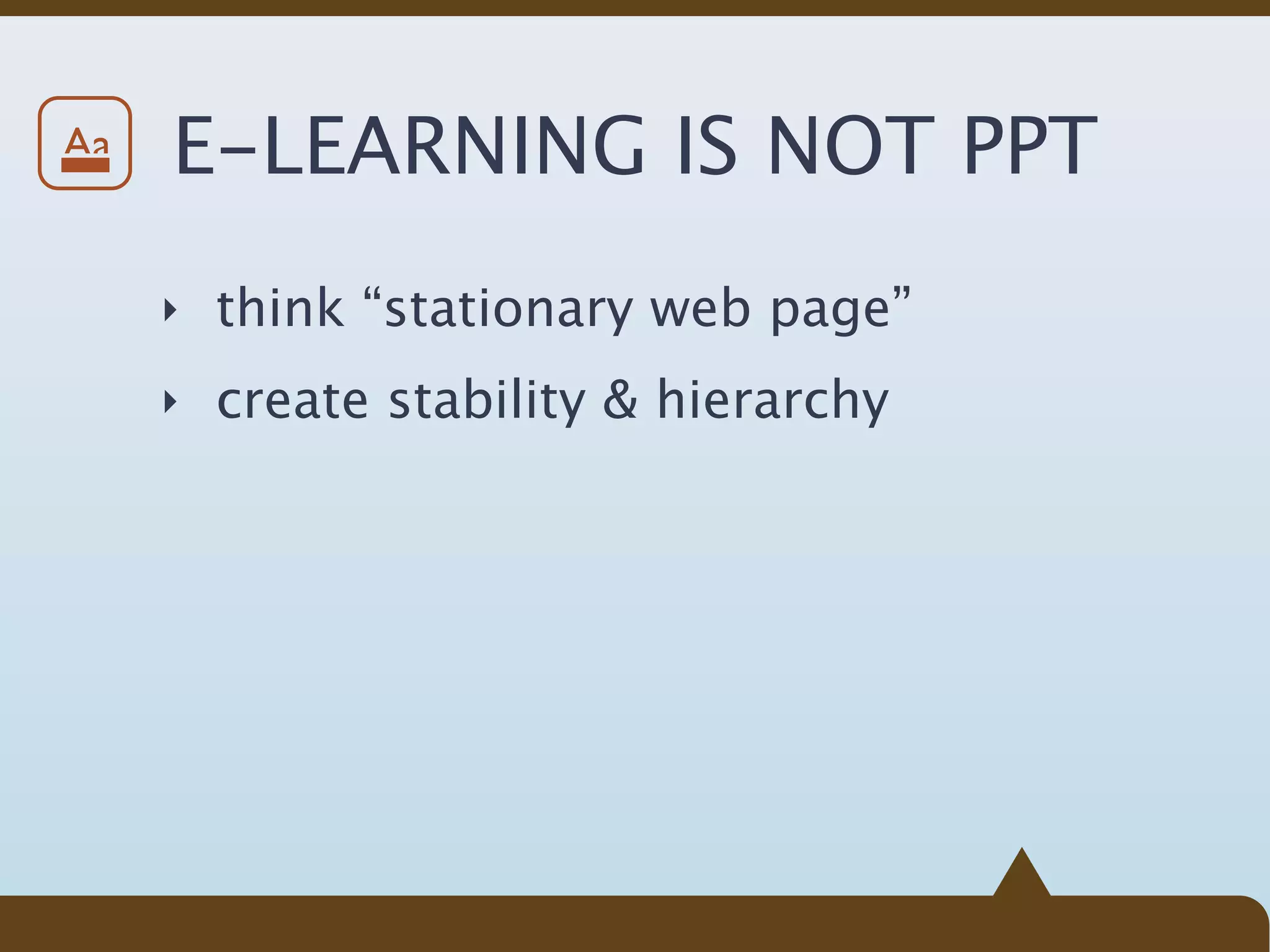 Aa   E-LEARNING IS NOT PPT
     ‣ think “stationary web page”

     ‣ create stability & hierarchy
 