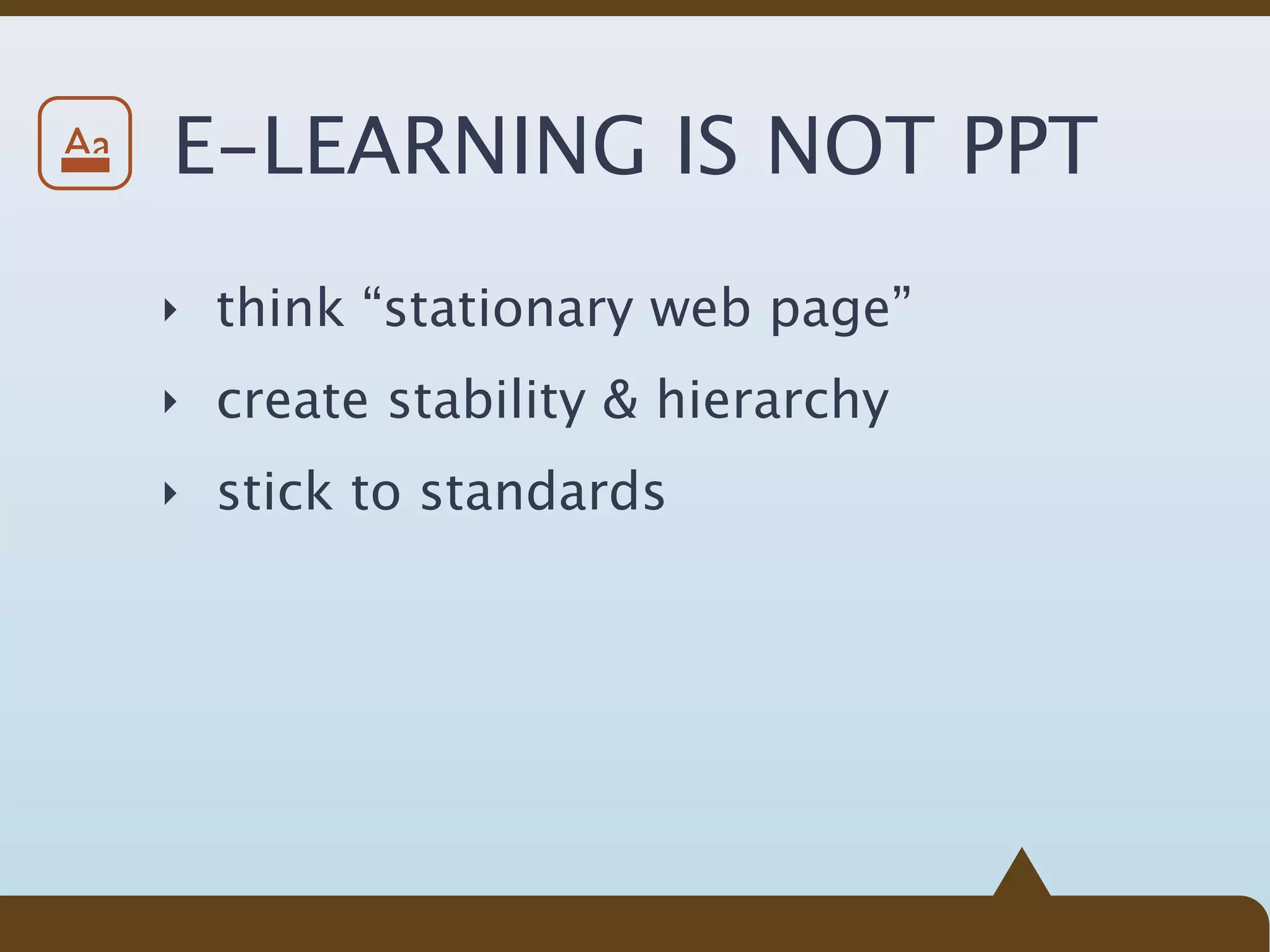 Aa   E-LEARNING IS NOT PPT
     ‣ think “stationary web page”

     ‣ create stability & hierarchy

     ‣ stick to standards
 