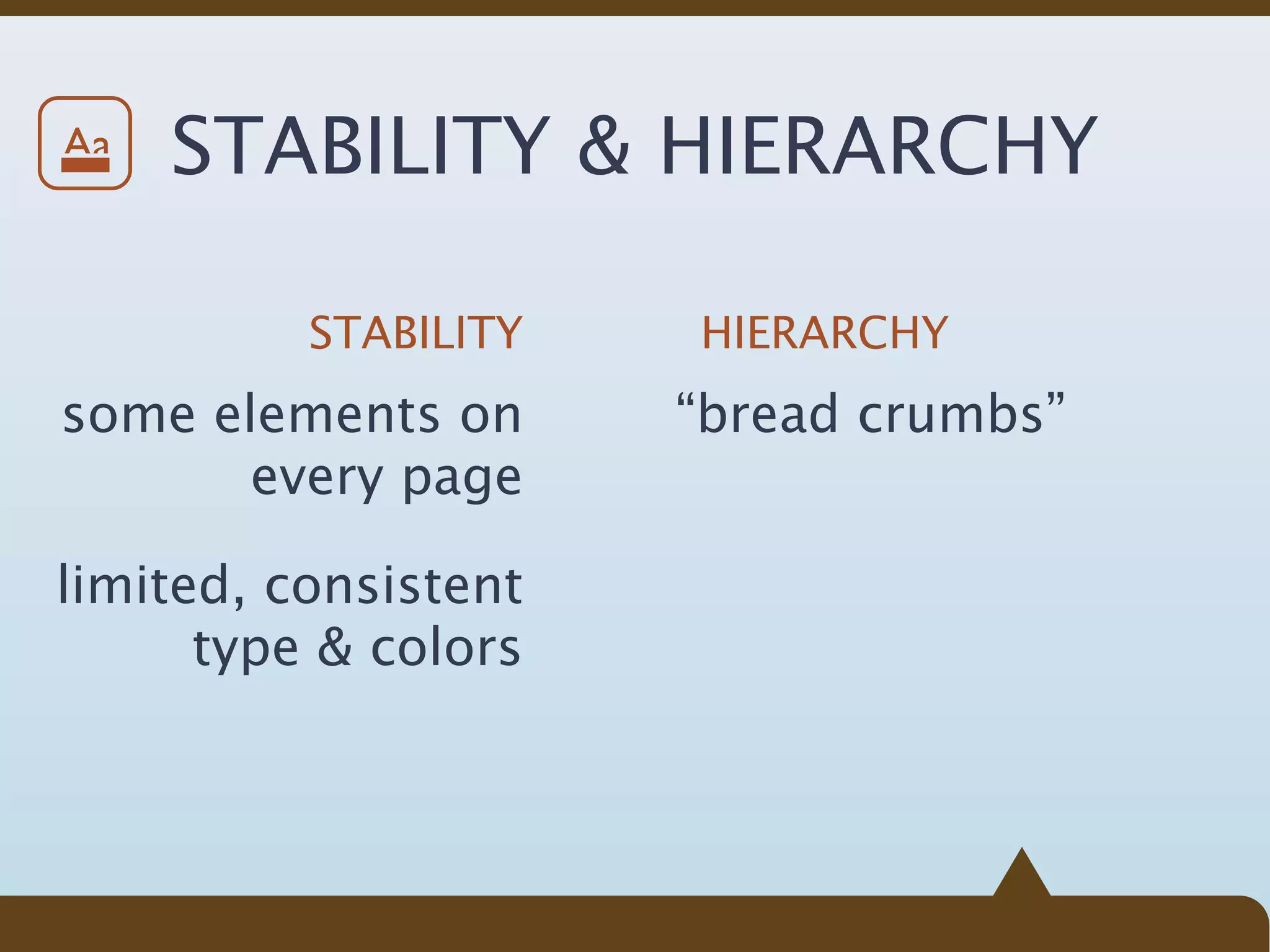 Aa   STABILITY & HIERARCHY

          STABILITY   HIERARCHY
some elements on      “bread crumbs”
       every page

limited, consistent
      type & colors
 
