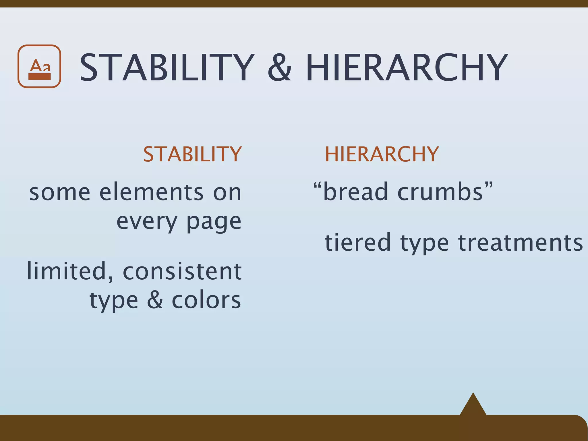Aa   STABILITY & HIERARCHY

          STABILITY   HIERARCHY
some elements on      “bread crumbs”
       every page
                      tiered type treatments
limited, consistent
      type & colors
 