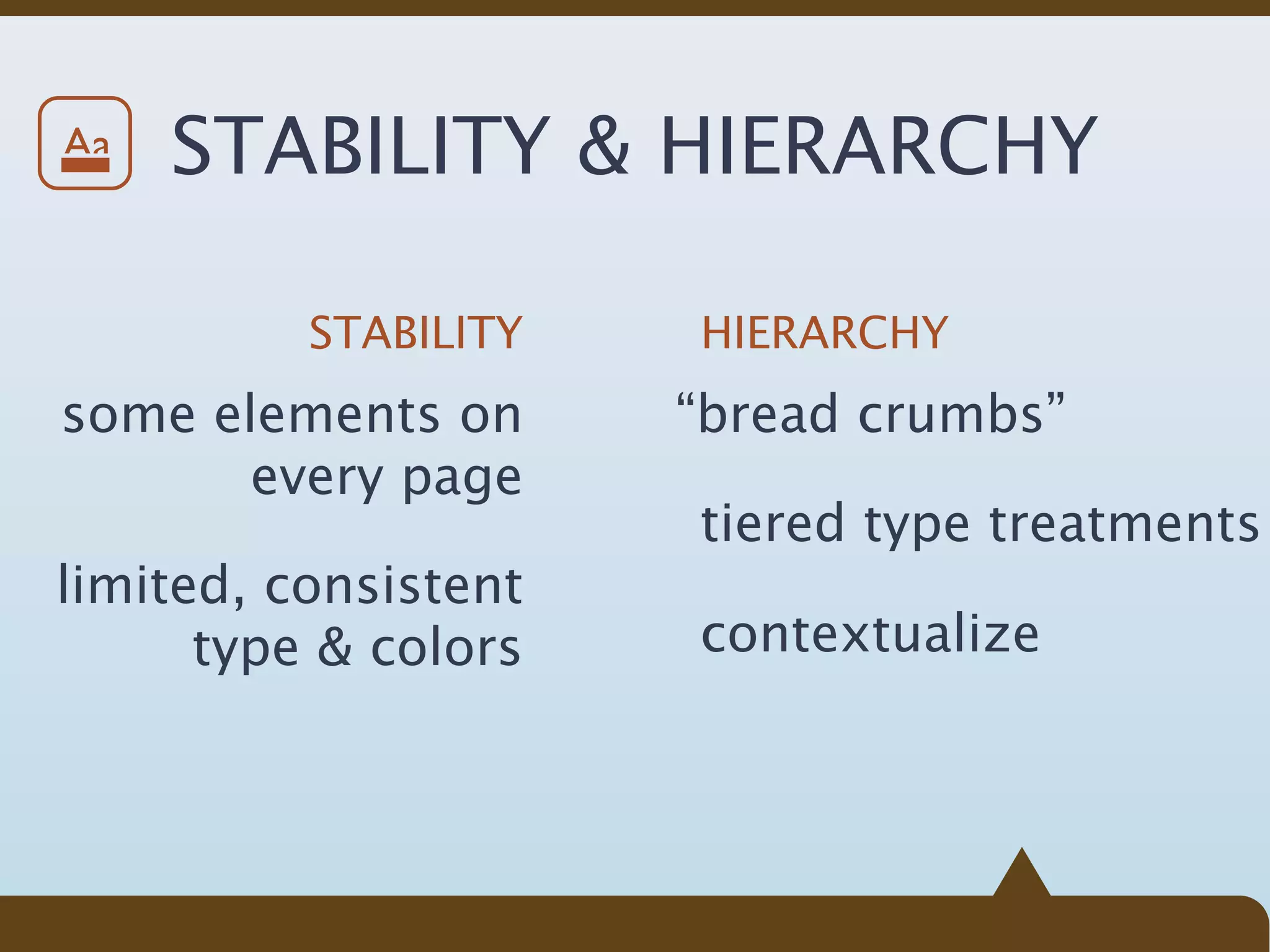 Aa   STABILITY & HIERARCHY

          STABILITY   HIERARCHY
some elements on      “bread crumbs”
       every page
                      tiered type treatments
limited, consistent
      type & colors   contextualize
 