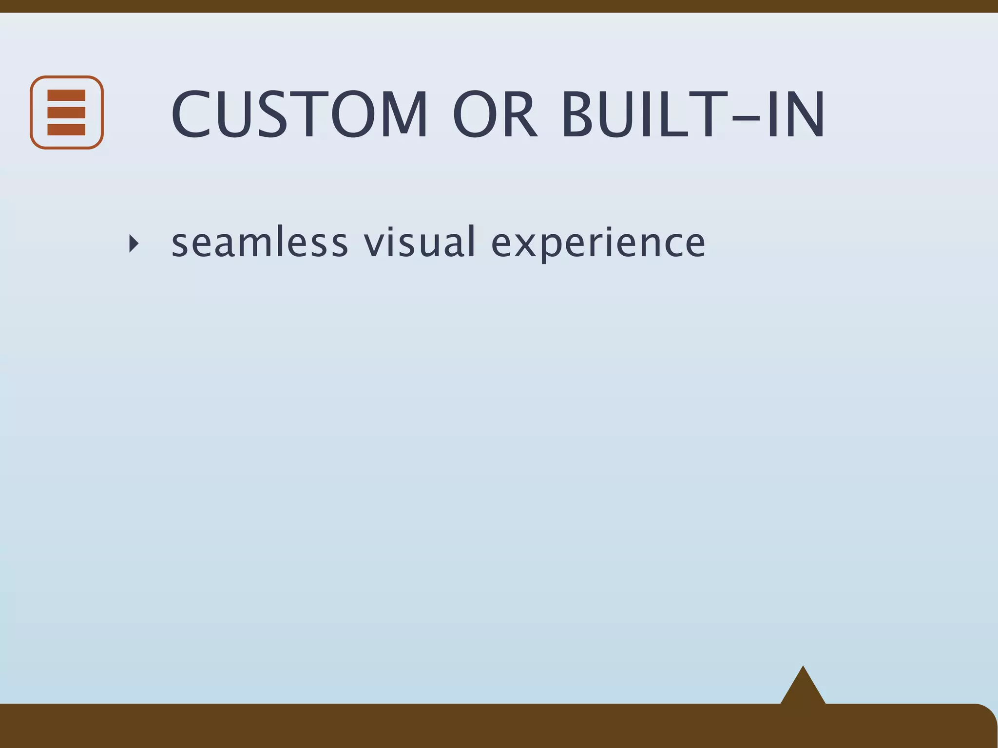 CUSTOM OR BUILT-IN
‣ seamless visual experience
 