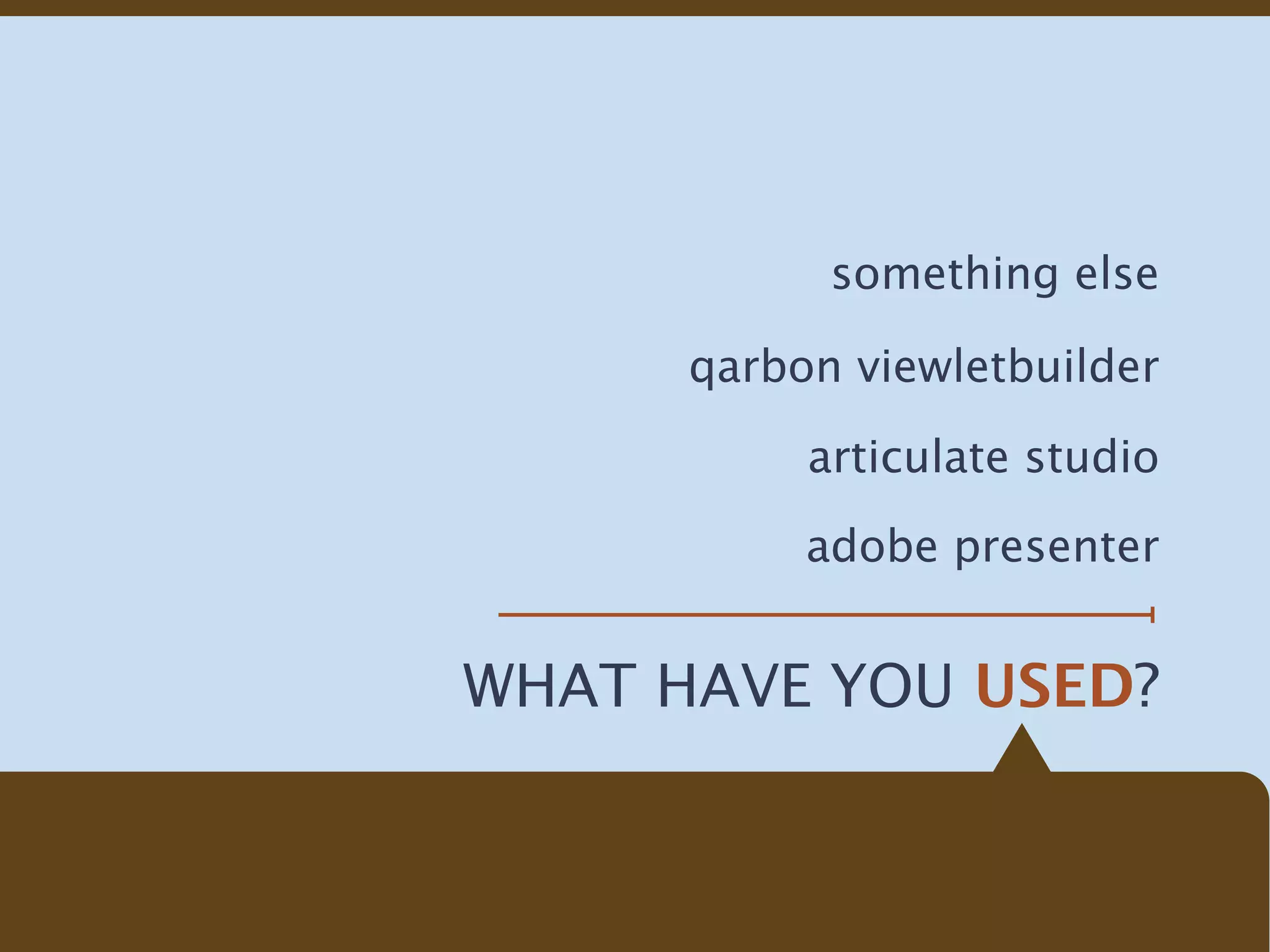 something else

      qarbon viewletbuilder

           articulate studio

           adobe presenter


WHAT HAVE YOU USED?
 
