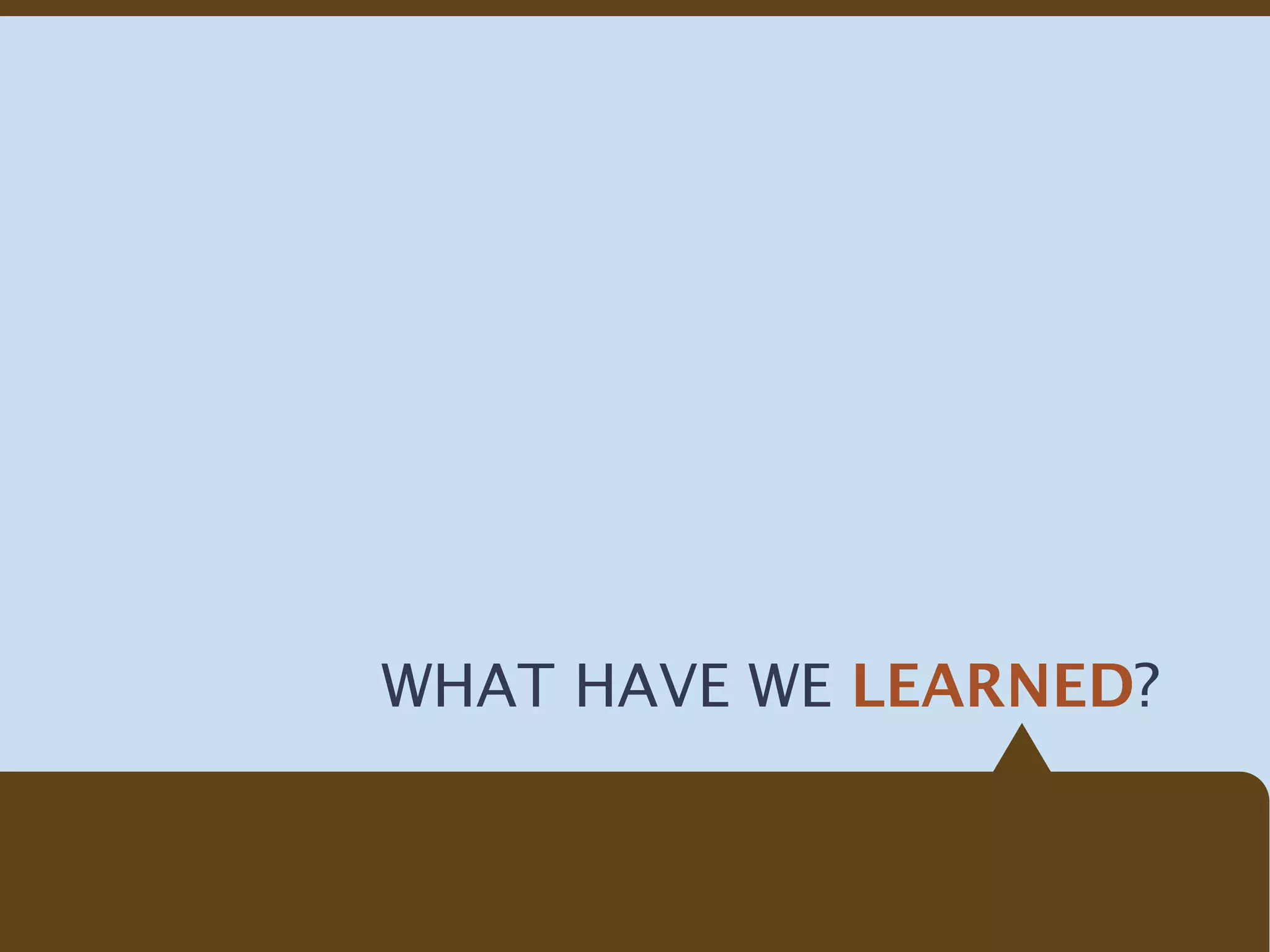 WHAT HAVE WE LEARNED?
 