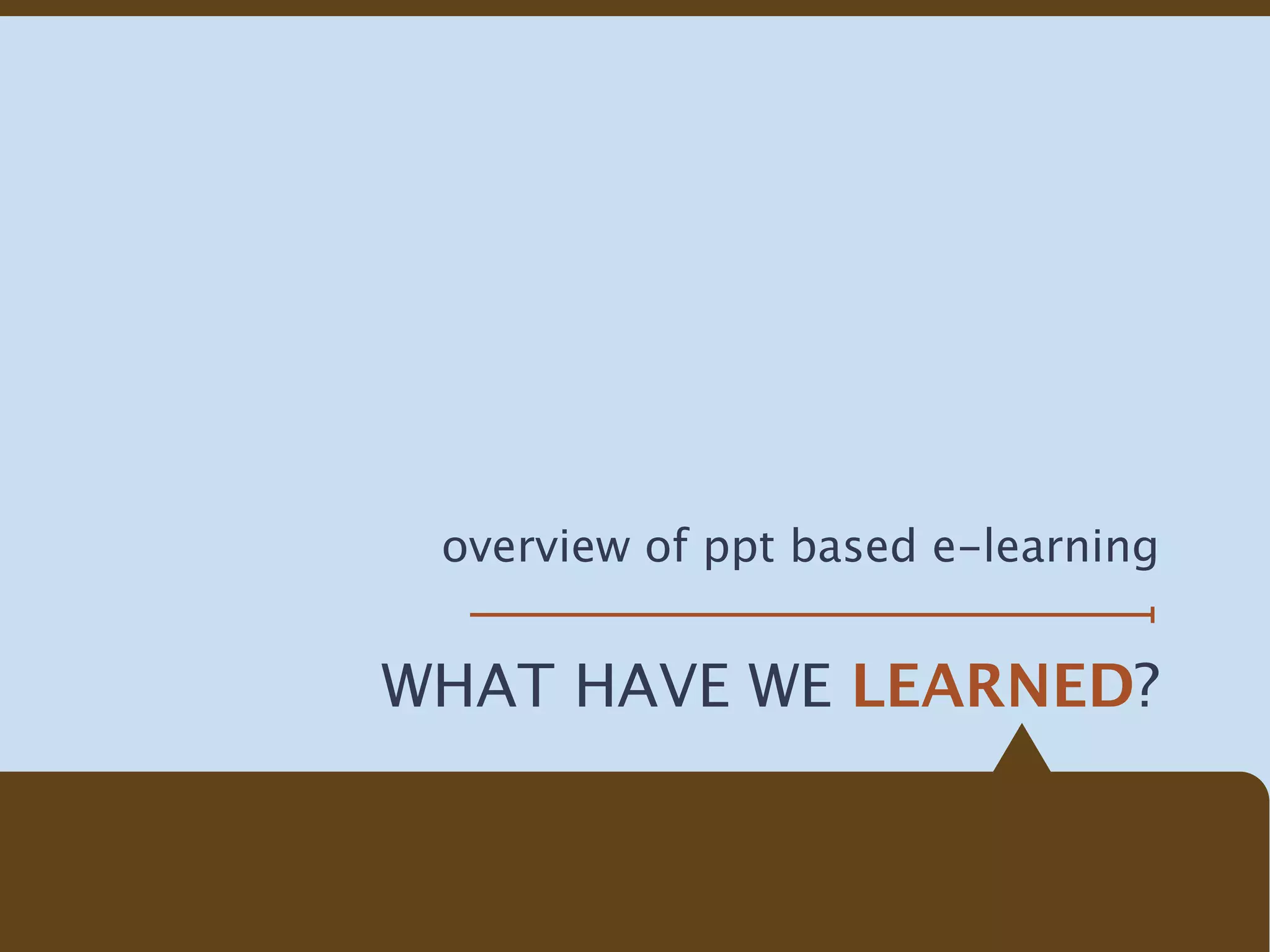 overview of ppt based e-learning


WHAT HAVE WE LEARNED?
 
