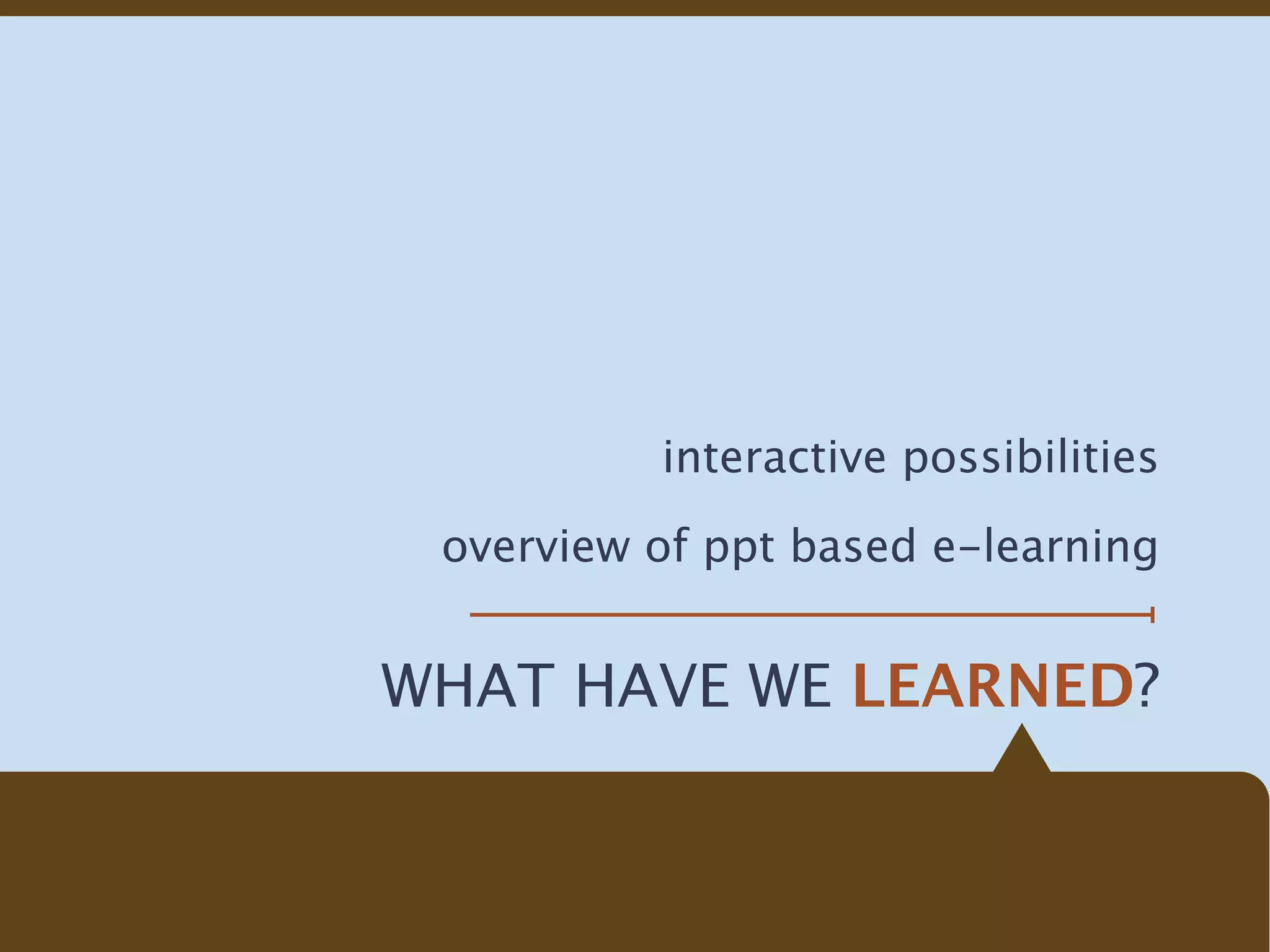 interactive possibilities

 overview of ppt based e-learning


WHAT HAVE WE LEARNED?
 