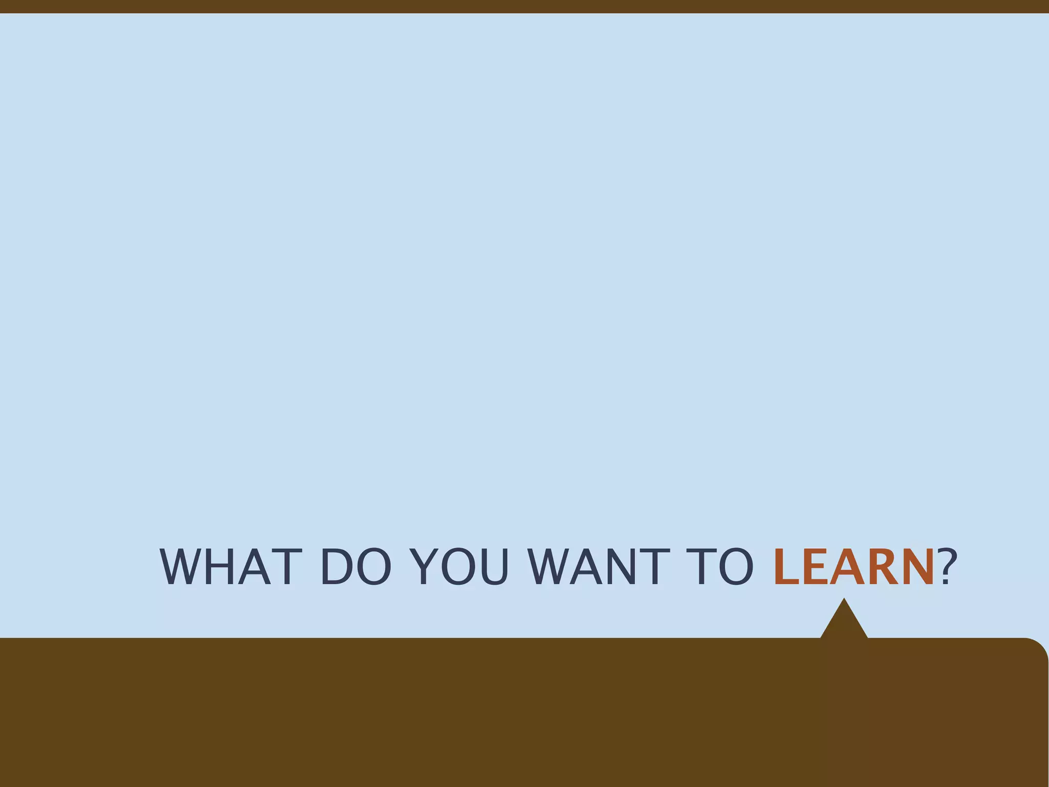 WHAT DO YOU WANT TO LEARN?
 