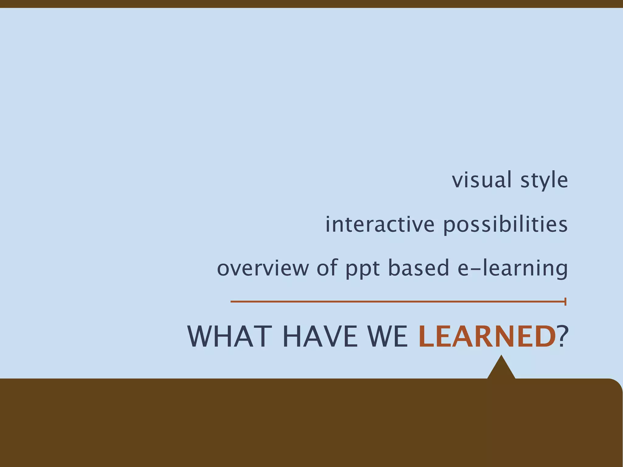 visual style

          interactive possibilities

 overview of ppt based e-learning


WHAT HAVE WE LEARNED?
 