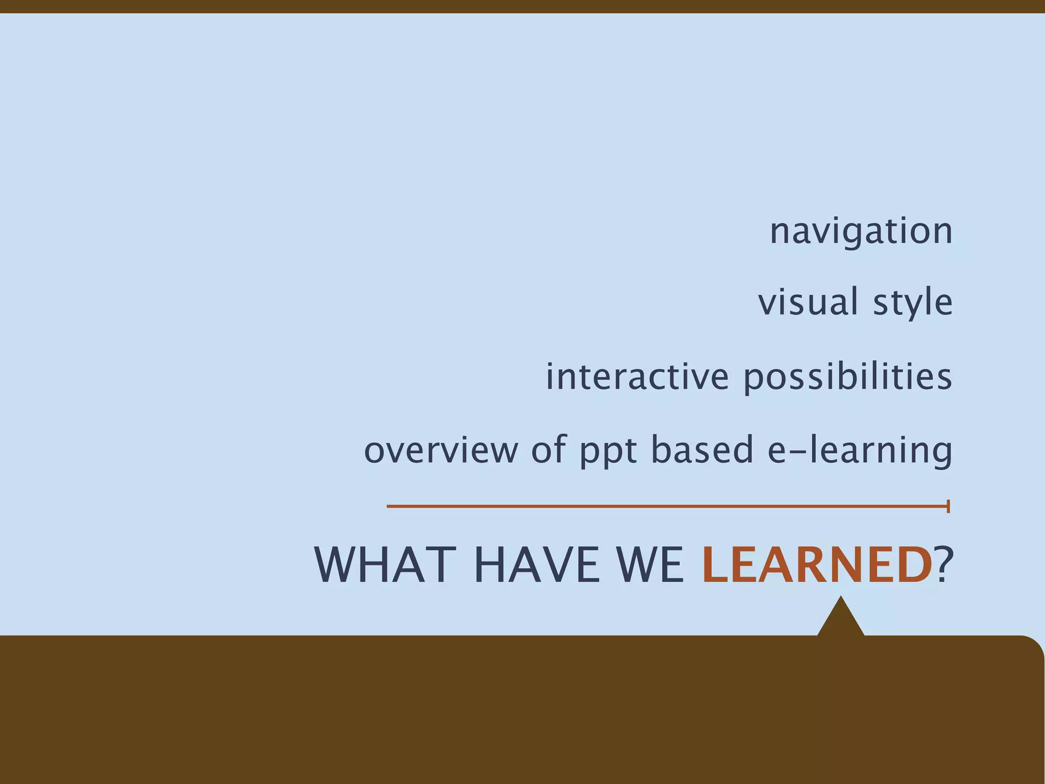 navigation
                       visual style

          interactive possibilities

 overview of ppt based e-learning


WHAT HAVE WE LEARNED?
 