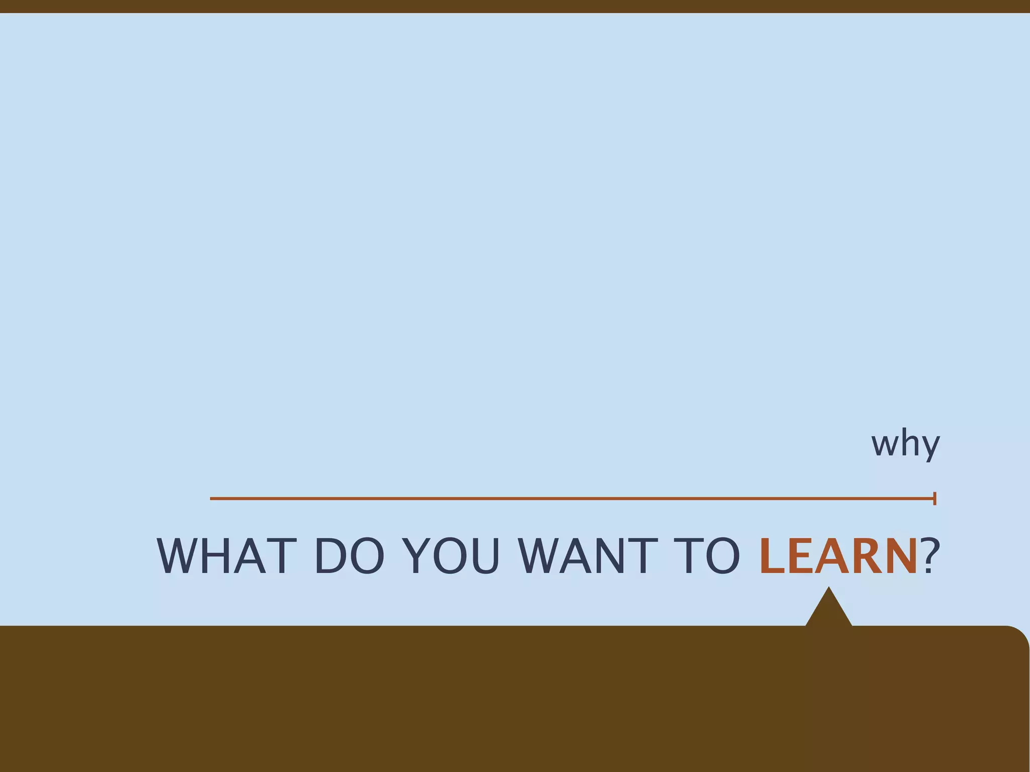 why


WHAT DO YOU WANT TO LEARN?
 