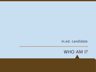 m.ed. candidate


 WHO AM I?
 