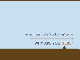 e-learning is the “cool thing” to do


       WHY ARE YOU HERE?
 