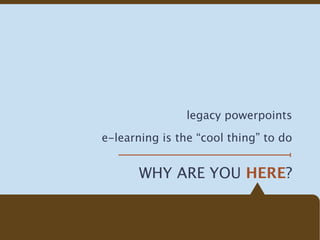legacy powerpoints

e-learning is the “cool thing” to do


       WHY ARE YOU HERE?
 
