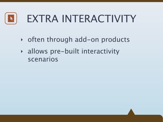 EXTRA INTERACTIVITY
‣ often through add-on products

‣ allows pre-built interactivity
  scenarios
 