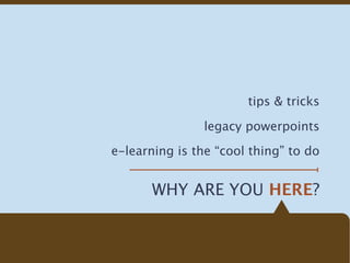 tips & tricks

                legacy powerpoints

e-learning is the “cool thing” to do


       WHY ARE YOU HERE?
 