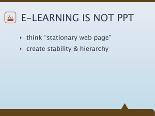 Aa   E-LEARNING IS NOT PPT
     ‣ think “stationary web page”

     ‣ create stability & hierarchy
 