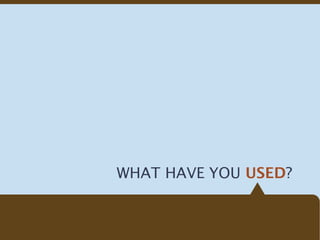 WHAT HAVE YOU USED?
 
