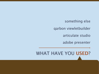 something else

      qarbon viewletbuilder

           articulate studio

           adobe presenter


WHAT HAVE YOU USED?
 