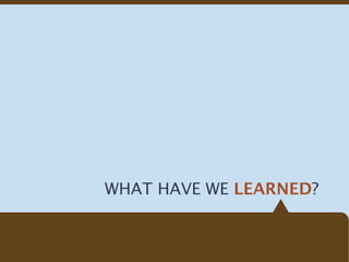 WHAT HAVE WE LEARNED?
 