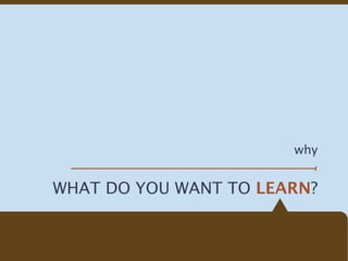 why


WHAT DO YOU WANT TO LEARN?
 